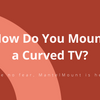 Can You Wall Mount a Curved TV or Does It Require a Special Mount?